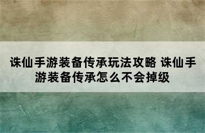 诛仙手游装备传承玩法攻略 诛仙手游装备传承怎么不会掉级